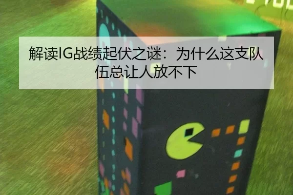 解读IG战绩起伏之谜：为什么这支队伍总让人放不下（8868app）